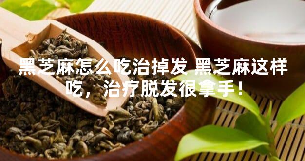 黑芝麻怎么吃治掉发 黑芝麻这样吃，治疗脱发很拿手！
